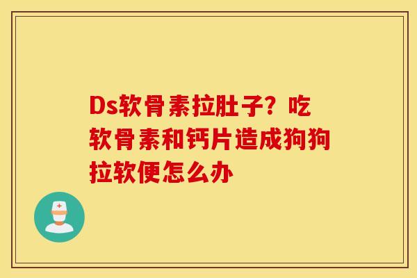 Ds软骨素拉肚子?吃软骨素和钙片造成狗狗拉软便怎么办 Ds软骨素拉肚子?吃软骨素和钙片造成狗狗拉软便怎么办