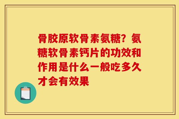 骨胶原软骨素氨糖？氨糖软骨素钙片的功效和作用是什么一般吃多久才会有效果
