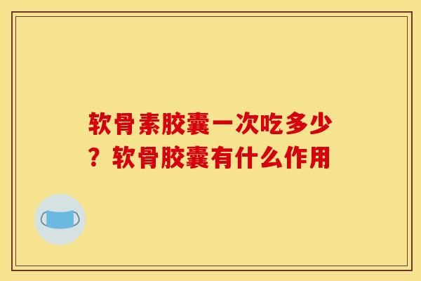 软骨素胶囊一次吃多少？软骨胶囊有什么作用