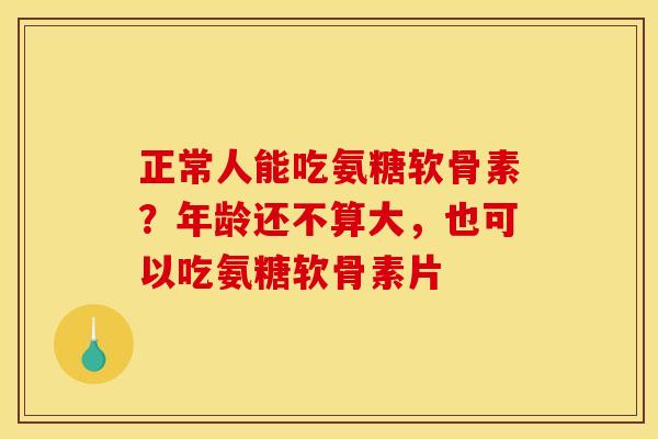 正常人能吃氨糖软骨素？年龄还不算大，也可以吃氨糖软骨素片
