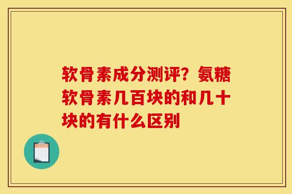 软骨素成分测评？氨糖软骨素几百块的和几十块的有什么区别