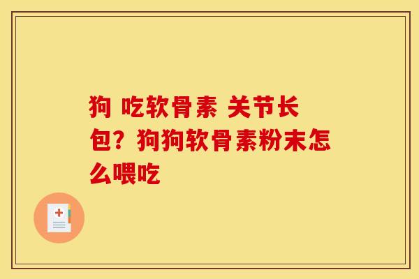 狗 吃软骨素 关节长包？狗狗软骨素粉末怎么喂吃
