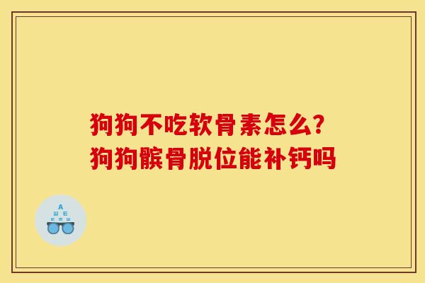 狗狗不吃软骨素怎么？狗狗髌骨脱位能补钙吗