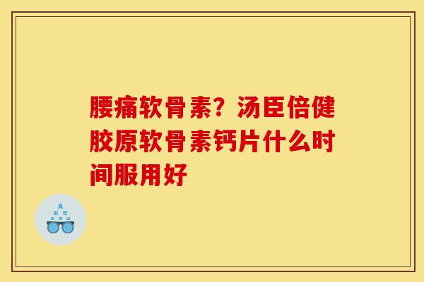 腰痛软骨素？汤臣倍健胶原软骨素钙片什么时间服用好