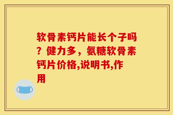软骨素钙片能长个子吗？健力多，氨糖软骨素钙片价格,说明书,作用