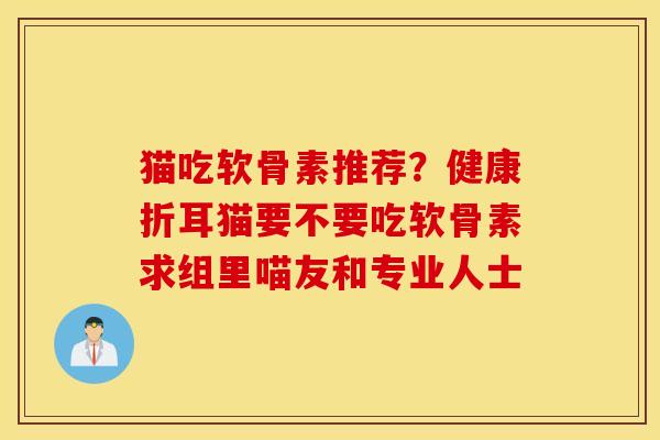 猫吃软骨素推荐？健康折耳猫要不要吃软骨素求组里喵友和专业人士