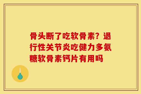 骨头断了吃软骨素？退行性关节炎吃健力多氨糖软骨素钙片有用吗