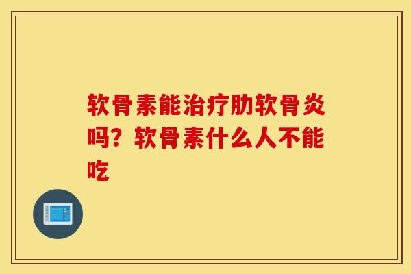 软骨素能治疗肋软骨炎吗？软骨素什么人不能吃