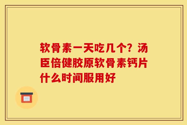 软骨素一天吃几个?汤臣倍健胶原软骨素钙片什么时间服用好 软骨素一天吃几个?汤臣倍健胶原软骨素钙片什么时间服用好