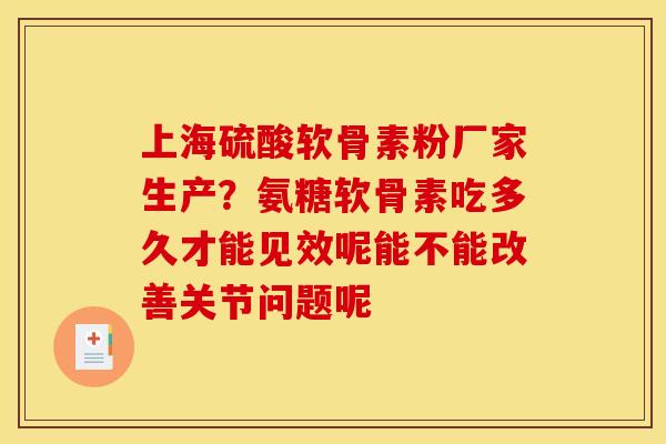 上海硫酸软骨素粉厂家生产？氨糖软骨素吃多久才能见效呢能不能改善关节问题呢