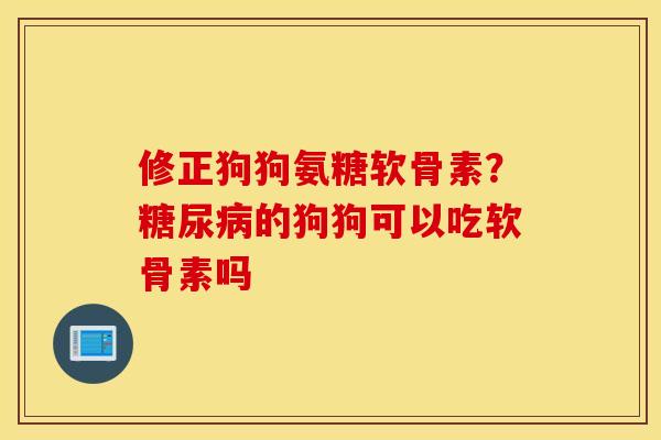修正狗狗氨糖软骨素？糖尿病的狗狗可以吃软骨素吗