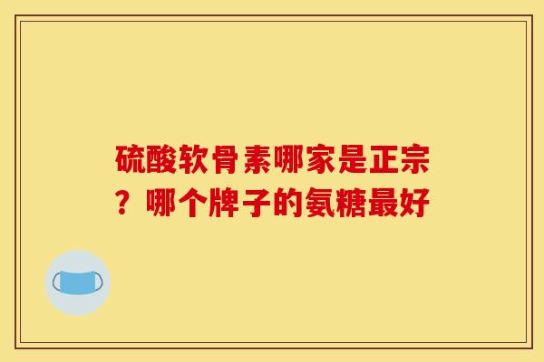 硫酸软骨素哪家是正宗？哪个牌子的氨糖最好