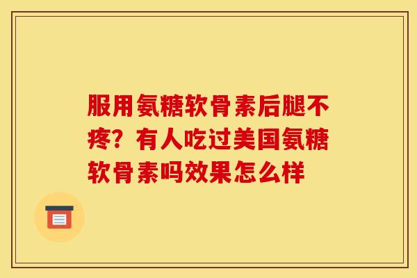 服用氨糖软骨素后腿不疼？有人吃过美国氨糖软骨素吗效果怎么样