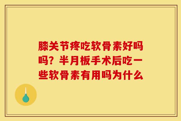 膝关节疼吃软骨素好吗吗？半月板手术后吃一些软骨素有用吗为什么
