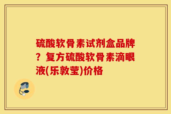 硫酸软骨素试剂盒品牌？复方硫酸软骨素滴眼液(乐敦莹)价格