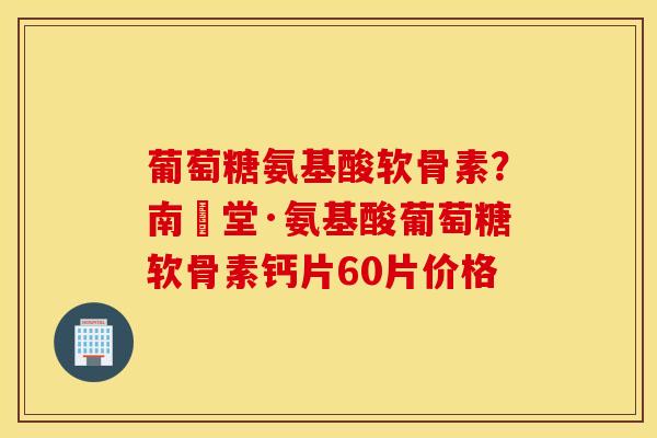葡萄糖氨基酸软骨素？南雲堂·氨基酸葡萄糖软骨素钙片60片价格