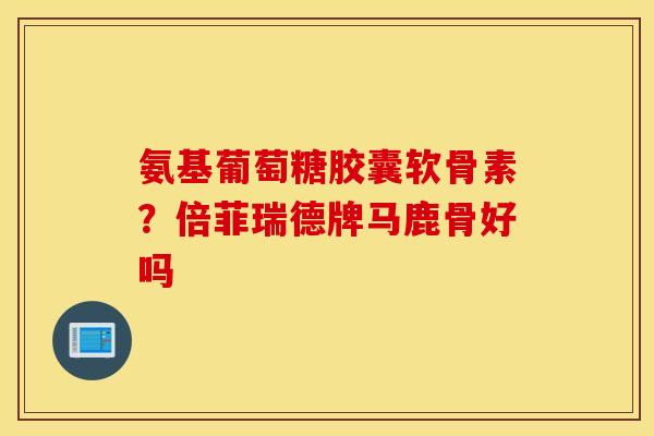 氨基葡萄糖胶囊软骨素?倍菲瑞德牌马鹿骨好吗 氨基葡萄糖胶囊软骨素?倍菲瑞德牌马鹿骨好吗