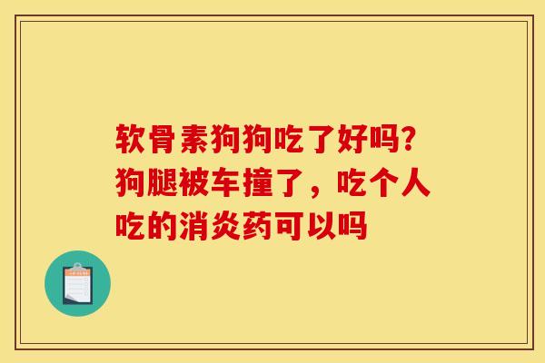 软骨素狗狗吃了好吗？狗腿被车撞了，吃个人吃的消炎药可以吗