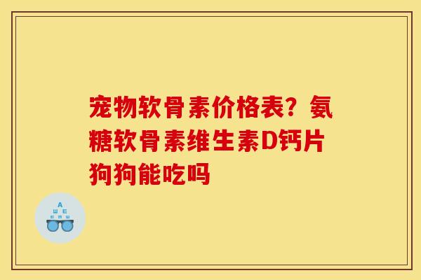 宠物软骨素价格表？氨糖软骨素维生素D钙片狗狗能吃吗