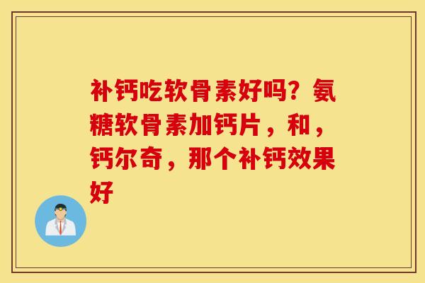 补钙吃软骨素好吗？氨糖软骨素加钙片，和，钙尔奇，那个补钙效果好