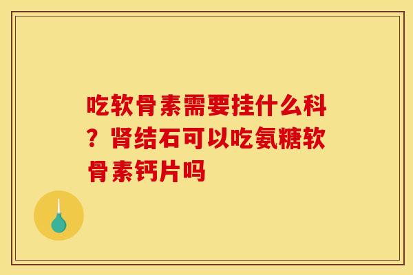 吃软骨素需要挂什么科？肾结石可以吃氨糖软骨素钙片吗