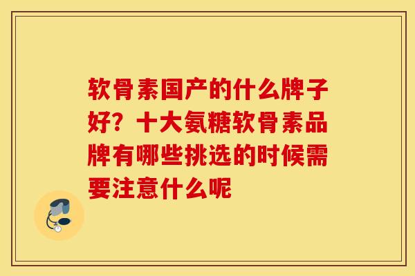 软骨素国产的什么牌子好？十大氨糖软骨素品牌有哪些挑选的时候需要注意什么呢