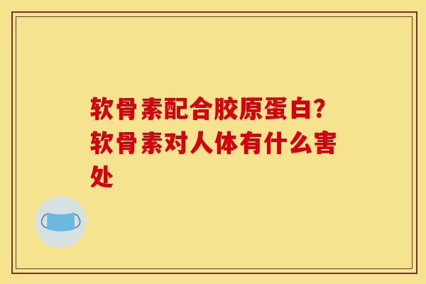 软骨素配合胶原蛋白？软骨素对人体有什么害处