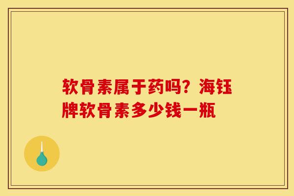软骨素属于药吗？海钰牌软骨素多少钱一瓶