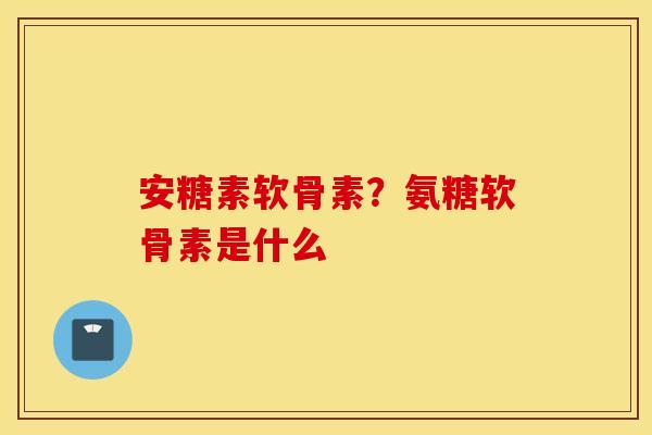 安糖素软骨素？氨糖软骨素是什么