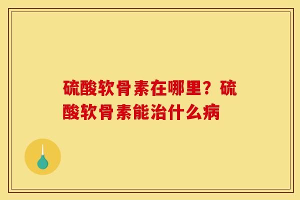 硫酸软骨素在哪里？硫酸软骨素能治什么病