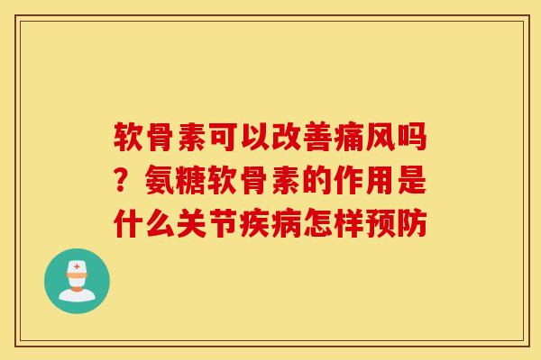 软骨素可以改善痛风吗？氨糖软骨素的作用是什么关节疾病怎样预防