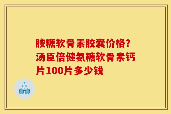 胺糖软骨素胶囊价格？汤臣倍健氨糖软骨素钙片100片多少钱