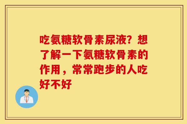 吃氨糖软骨素尿液？想了解一下氨糖软骨素的作用，常常跑步的人吃好不好