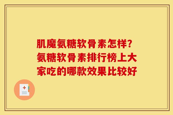 肌魔氨糖软骨素怎样？氨糖软骨素排行榜上大家吃的哪款效果比较好