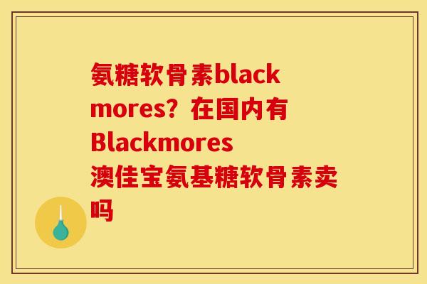 氨糖软骨素blackmores？在国内有Blackmores澳佳宝氨基糖软骨素卖吗