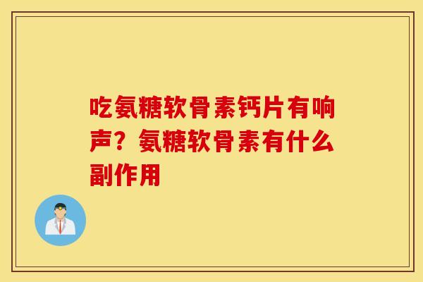 吃氨糖软骨素钙片有响声？氨糖软骨素有什么副作用