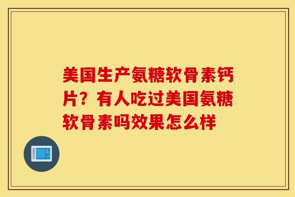 美国生产氨糖软骨素钙片?有人吃过美国氨糖软骨素吗效果怎么样 美国生产氨糖软骨素钙片?有人吃过美国氨糖软骨素吗效果怎么样