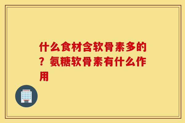 什么食材含软骨素多的？氨糖软骨素有什么作用