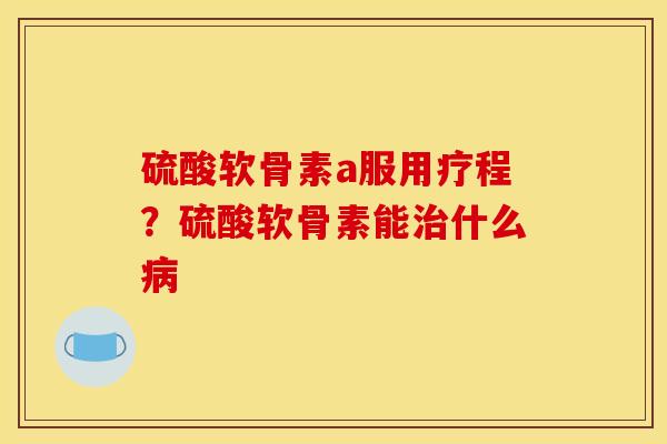硫酸软骨素a服用疗程？硫酸软骨素能治什么病