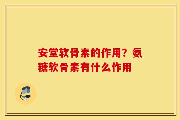 安堂软骨素的作用？氨糖软骨素有什么作用