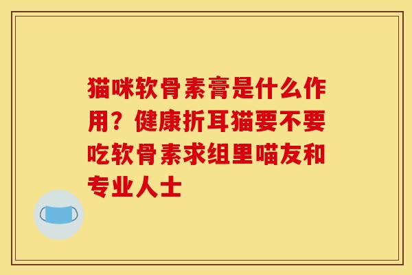 猫咪软骨素膏是什么作用？健康折耳猫要不要吃软骨素求组里喵友和专业人士