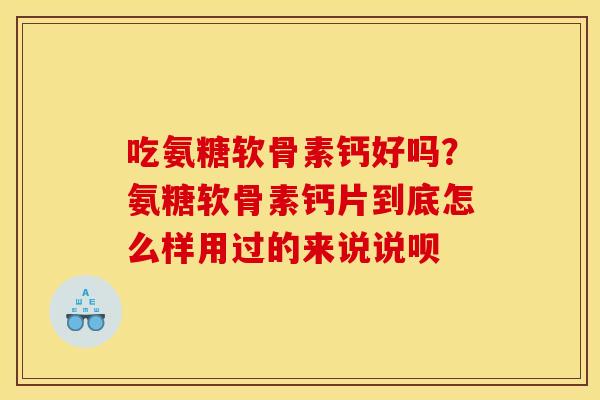 吃氨糖软骨素钙好吗？氨糖软骨素钙片到底怎么样用过的来说说呗