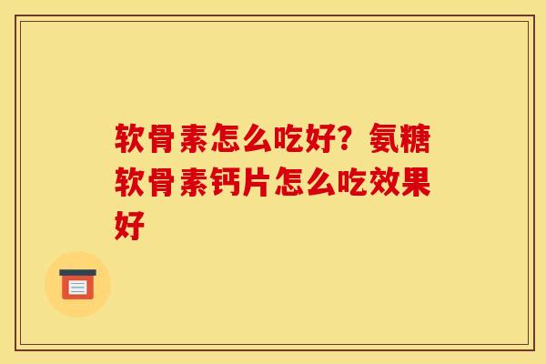 软骨素怎么吃好？氨糖软骨素钙片怎么吃效果好