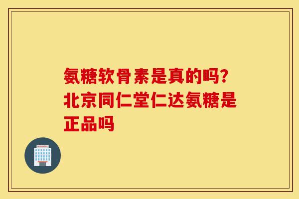 氨糖软骨素是真的吗？北京同仁堂仁达氨糖是正品吗