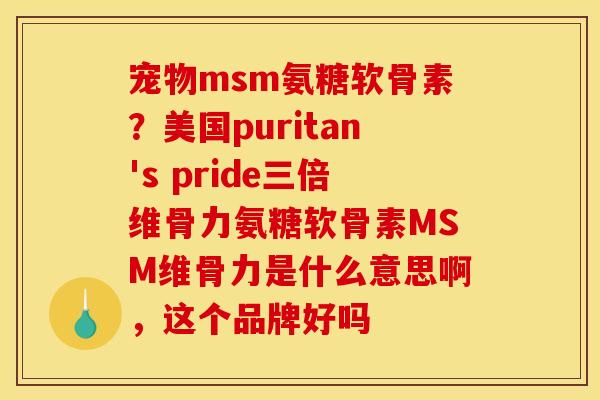 宠物msm氨糖软骨素？美国puritan's pride三倍维骨力氨糖软骨素MSM维骨力是什么意思啊，这个品牌好吗