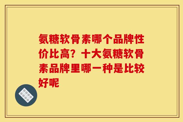 氨糖软骨素哪个品牌性价比高？十大氨糖软骨素品牌里哪一种是比较好呢