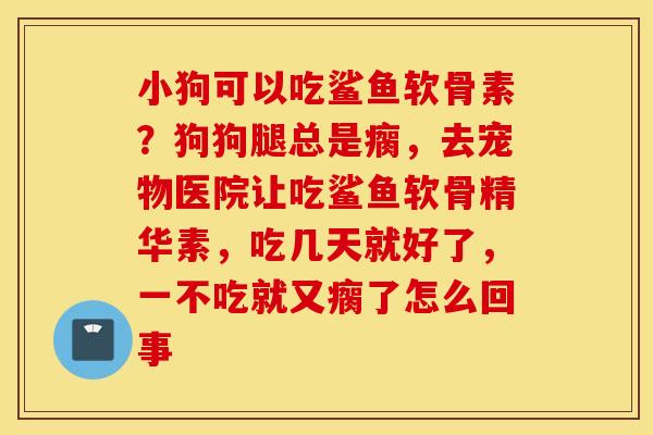 小狗可以吃鲨鱼软骨素？狗狗腿总是瘸，去宠物医院让吃鲨鱼软骨精华素，吃几天就好了，一不吃就又瘸了怎么回事