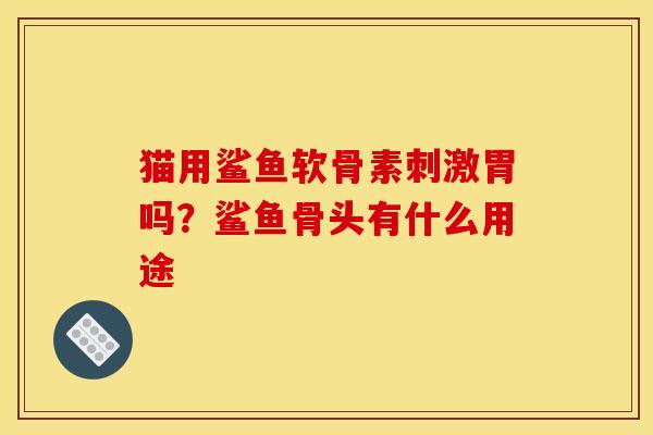 猫用鲨鱼软骨素刺激胃吗？鲨鱼骨头有什么用途