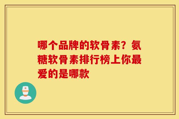 哪个品牌的软骨素？氨糖软骨素排行榜上你最爱的是哪款
