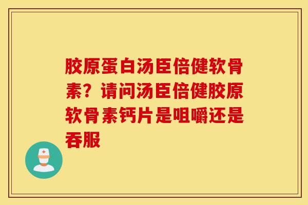 胶原蛋白汤臣倍健软骨素？请问汤臣倍健胶原软骨素钙片是咀嚼还是吞服
